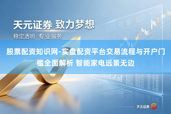 股票配资知识网-实盘配资平台交易流程与开户门槛全面解析 智能家电远景无边
