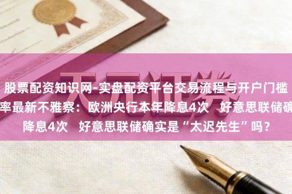 股票配资知识网-实盘配资平台交易流程与开户门槛全面解析 众人央行利率最新不雅察：欧洲央行本年降息4次   好意思联储确实是“太迟先生”吗？