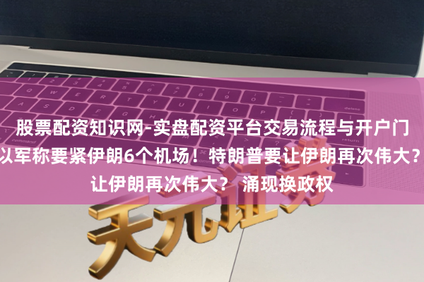 股票配资知识网-实盘配资平台交易流程与开户门槛全面解析 以军称要紧伊朗6个机场！特朗普要让伊朗再次伟大？ 涌现换政权