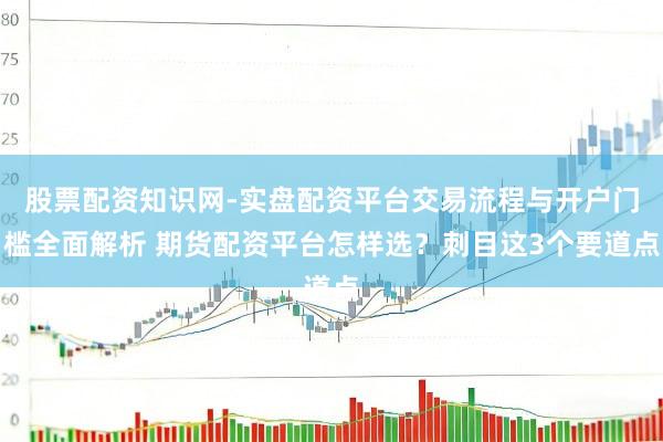 股票配资知识网-实盘配资平台交易流程与开户门槛全面解析 期货配资平台怎样选？刺目这3个要道点