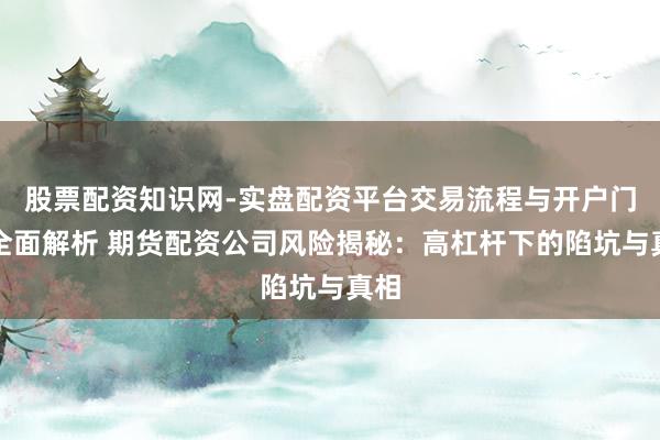 股票配资知识网-实盘配资平台交易流程与开户门槛全面解析 期货配资公司风险揭秘：高杠杆下的陷坑与真相