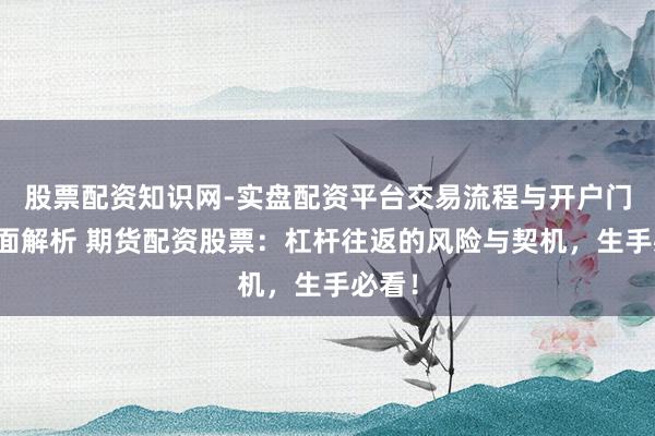 股票配资知识网-实盘配资平台交易流程与开户门槛全面解析 期货配资股票：杠杆往返的风险与契机，生手必看！