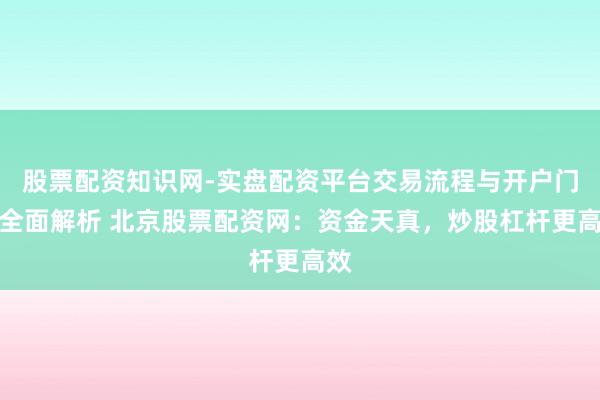 股票配资知识网-实盘配资平台交易流程与开户门槛全面解析 北京股票配资网：资金天真，炒股杠杆更高效