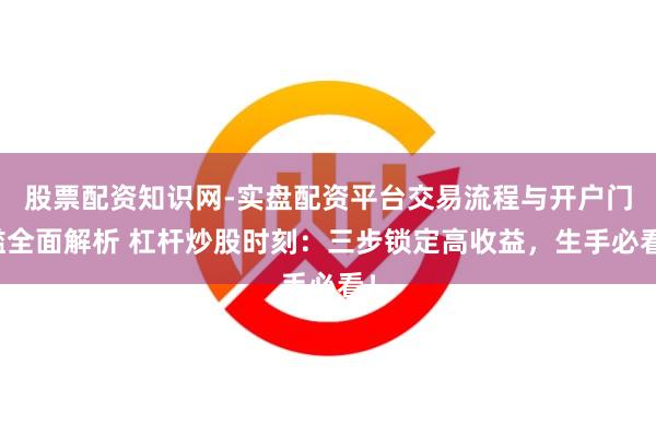 股票配资知识网-实盘配资平台交易流程与开户门槛全面解析 杠杆炒股时刻：三步锁定高收益，生手必看！