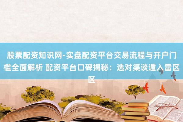 股票配资知识网-实盘配资平台交易流程与开户门槛全面解析 配资平台口碑揭秘：选对渠谈遁入雷区