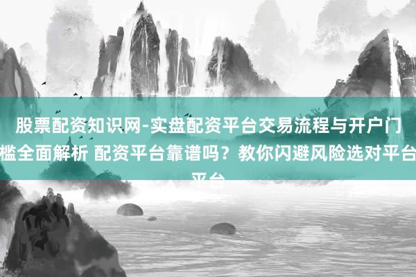 股票配资知识网-实盘配资平台交易流程与开户门槛全面解析 配资平台靠谱吗？教你闪避风险选对平台