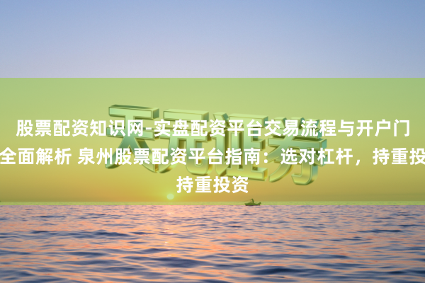 股票配资知识网-实盘配资平台交易流程与开户门槛全面解析 泉州股票配资平台指南:选对杠杆,持重投资