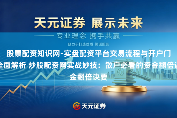 股票配资知识网-实盘配资平台交易流程与开户门槛全面解析 炒股配资网实战妙技：散户必看的资金翻倍诀要