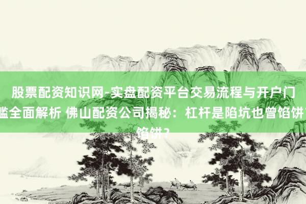 股票配资知识网-实盘配资平台交易流程与开户门槛全面解析 佛山配资公司揭秘：杠杆是陷坑也曾馅饼？