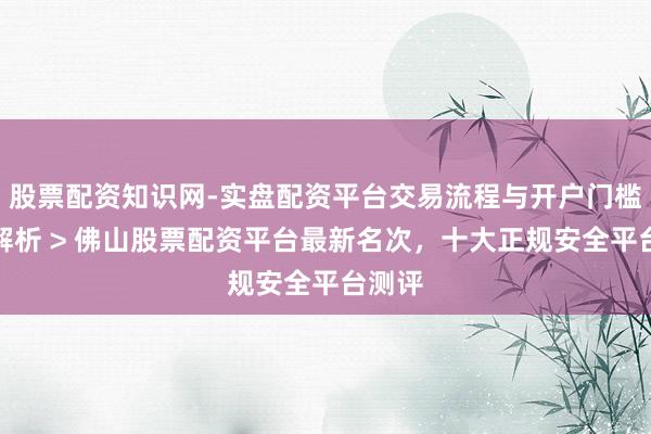 股票配资知识网-实盘配资平台交易流程与开户门槛全面解析 > 佛山股票配资平台最新名次，十大正规安全平台测评