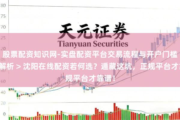 股票配资知识网-实盘配资平台交易流程与开户门槛全面解析 > 沈阳在线配资若何选？遁藏这坑，正规平台才靠谱！