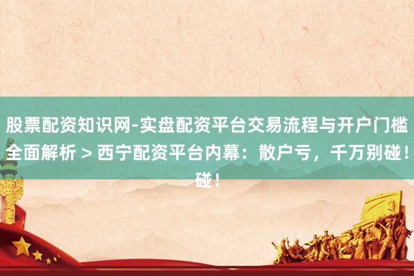 股票配资知识网-实盘配资平台交易流程与开户门槛全面解析 > 西宁配资平台内幕：散户亏，千万别碰！