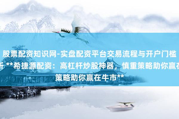 股票配资知识网-实盘配资平台交易流程与开户门槛全面解析 **希捷源配资：高杠杆炒股神器，慎重策略助你赢在牛市**