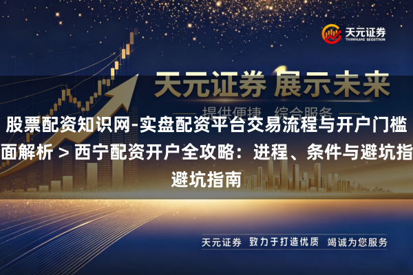 股票配资知识网-实盘配资平台交易流程与开户门槛全面解析 > 西宁配资开户全攻略：进程、条件与避坑指南