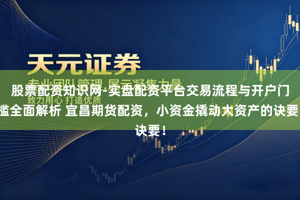 股票配资知识网-实盘配资平台交易流程与开户门槛全面解析 宜昌期货配资，小资金撬动大资产的诀要！