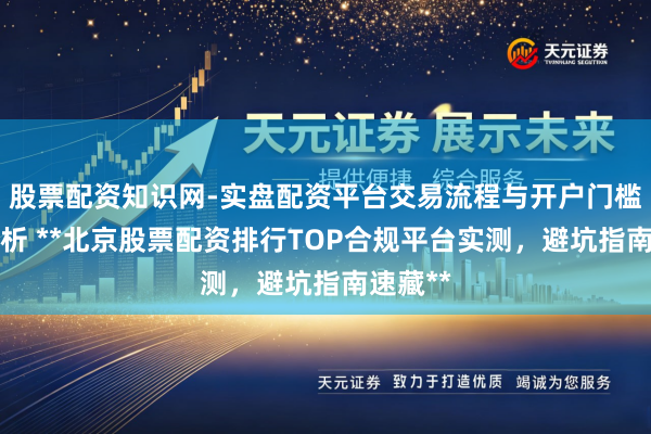 股票配资知识网-实盘配资平台交易流程与开户门槛全面解析 **北京股票配资排行TOP合规平台实测，避坑指南速藏**