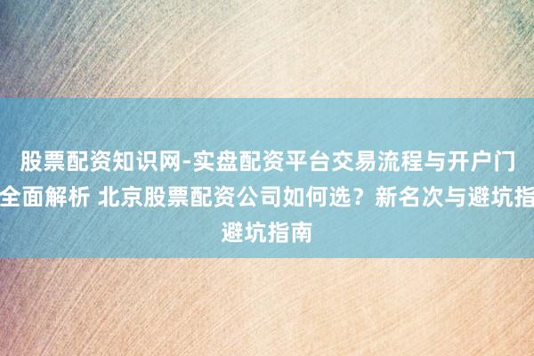 股票配资知识网-实盘配资平台交易流程与开户门槛全面解析 北京股票配资公司如何选？新名次与避坑指南