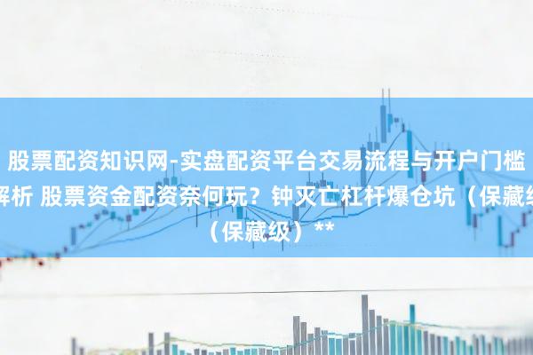股票配资知识网-实盘配资平台交易流程与开户门槛全面解析 股票资金配资奈何玩？钟灭亡杠杆爆仓坑（保藏级）**