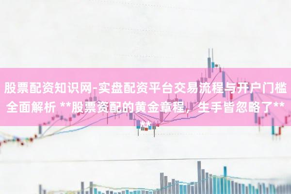 股票配资知识网-实盘配资平台交易流程与开户门槛全面解析 **股票资配的黄金章程，生手皆忽略了**