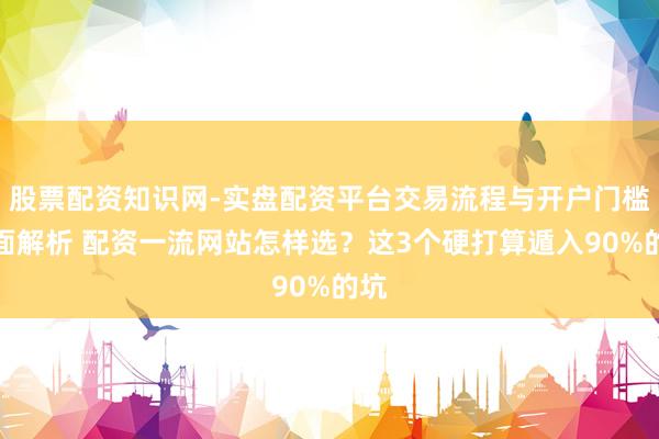 股票配资知识网-实盘配资平台交易流程与开户门槛全面解析 配资一流网站怎样选？这3个硬打算遁入90%的坑