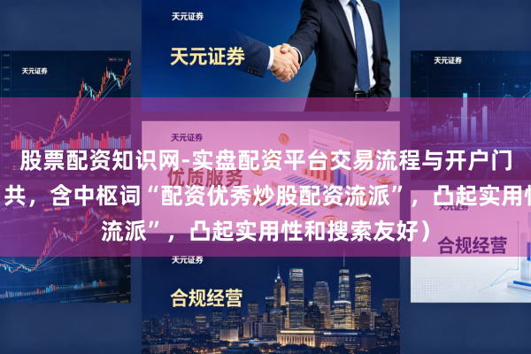 股票配资知识网-实盘配资平台交易流程与开户门槛全面解析 （共，含中枢词“配资优秀炒股配资流派”，凸起实用性和搜索友好）