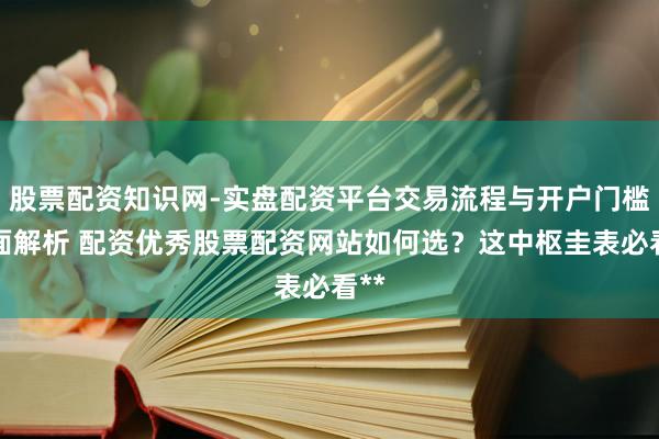 股票配资知识网-实盘配资平台交易流程与开户门槛全面解析 配资优秀股票配资网站如何选？这中枢圭表必看**