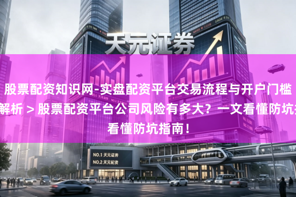 股票配资知识网-实盘配资平台交易流程与开户门槛全面解析 > 股票配资平台公司风险有多大？一文看懂防坑指南！