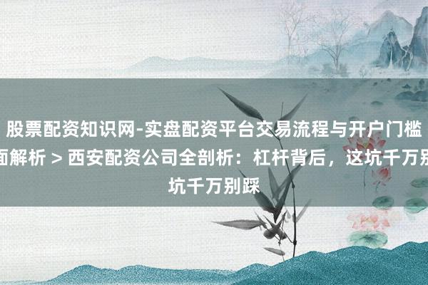 股票配资知识网-实盘配资平台交易流程与开户门槛全面解析 > 西安配资公司全剖析：杠杆背后，这坑千万别踩