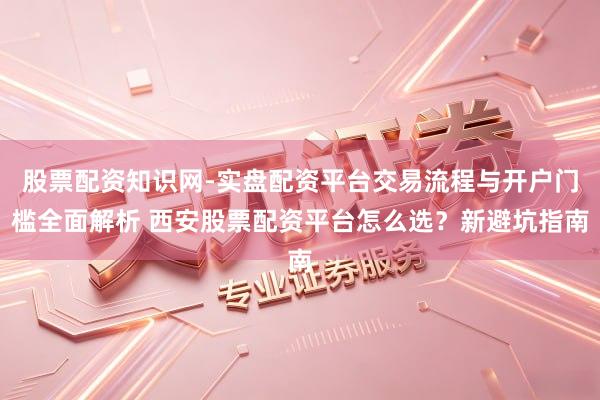 股票配资知识网-实盘配资平台交易流程与开户门槛全面解析 西安股票配资平台怎么选？新避坑指南