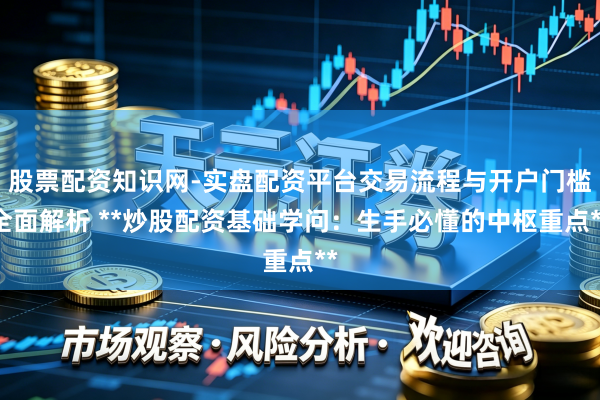 股票配资知识网-实盘配资平台交易流程与开户门槛全面解析 **炒股配资基础学问：生手必懂的中枢重点**