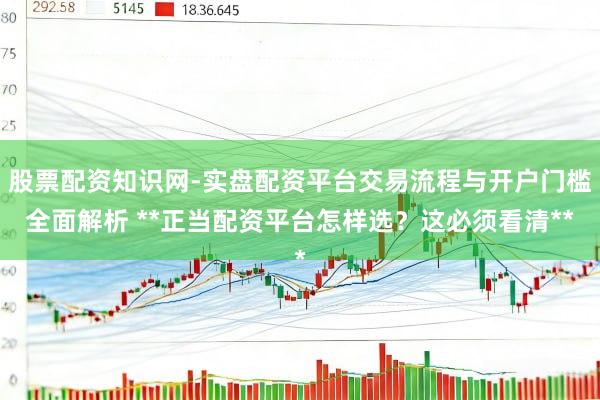 股票配资知识网-实盘配资平台交易流程与开户门槛全面解析 **正当配资平台怎样选？这必须看清**