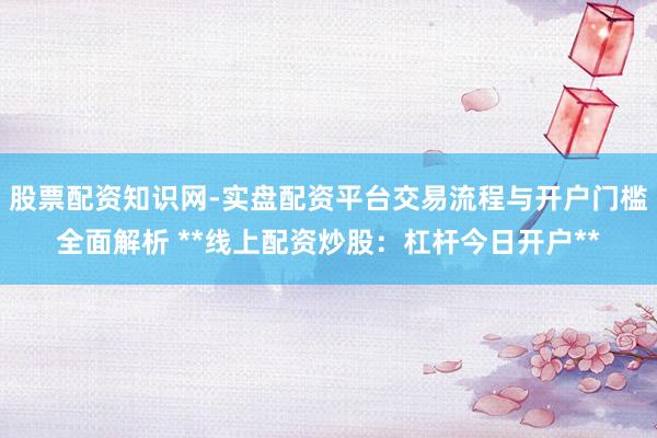 股票配资知识网-实盘配资平台交易流程与开户门槛全面解析 **线上配资炒股：杠杆今日开户**