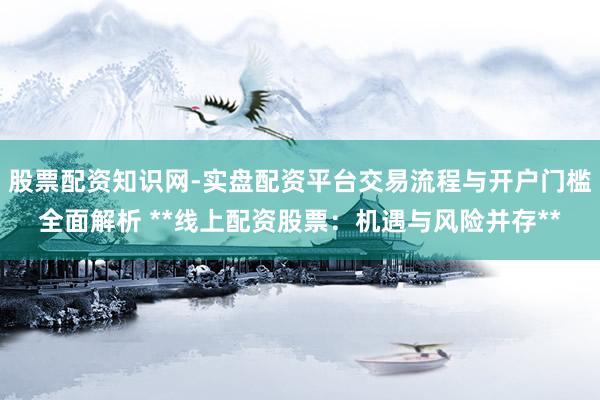 股票配资知识网-实盘配资平台交易流程与开户门槛全面解析 **线上配资股票：机遇与风险并存**
