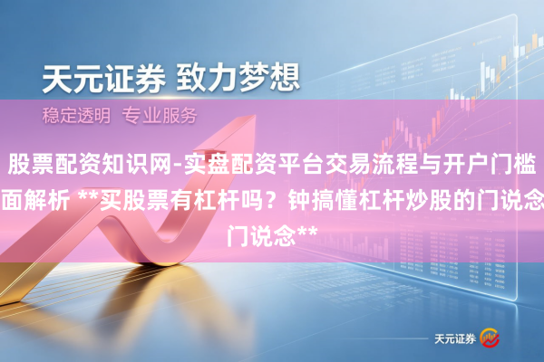 股票配资知识网-实盘配资平台交易流程与开户门槛全面解析 **买股票有杠杆吗？钟搞懂杠杆炒股的门说念**