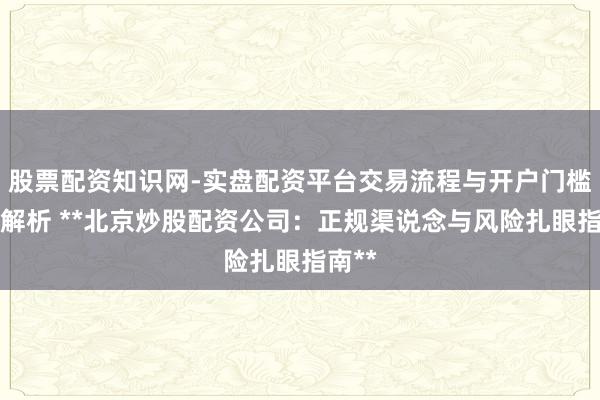 股票配资知识网-实盘配资平台交易流程与开户门槛全面解析 **北京炒股配资公司：正规渠说念与风险扎眼指南**
