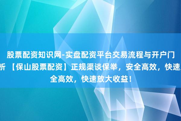 股票配资知识网-实盘配资平台交易流程与开户门槛全面解析 【保山股票配资】正规渠谈保举，安全高效，快速放大收益！