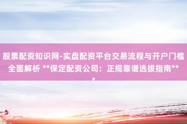 股票配资知识网-实盘配资平台交易流程与开户门槛全面解析 **保定配资公司:正规靠谱选拔指南**