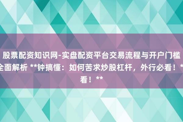 股票配资知识网-实盘配资平台交易流程与开户门槛全面解析 **钟搞懂：如何苦求炒股杠杆，外行必看！**