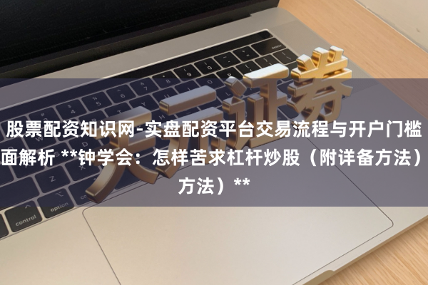 股票配资知识网-实盘配资平台交易流程与开户门槛全面解析 **钟学会:怎样苦求杠杆炒股(附详备方法)**