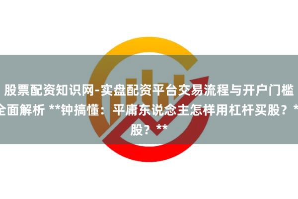 股票配资知识网-实盘配资平台交易流程与开户门槛全面解析 **钟搞懂：平庸东说念主怎样用杠杆买股？**