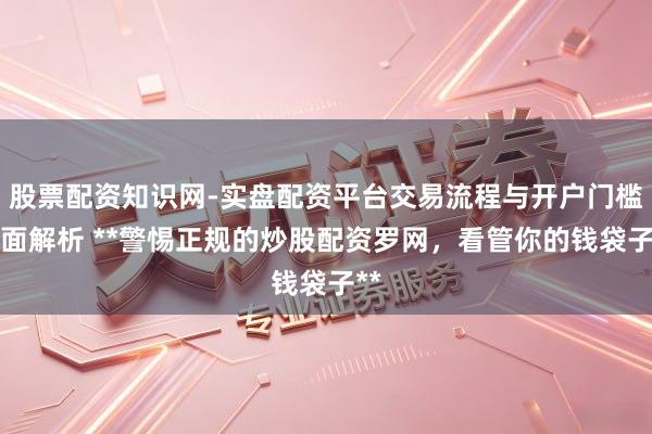 股票配资知识网-实盘配资平台交易流程与开户门槛全面解析 **警惕正规的炒股配资罗网，看管你的钱袋子**