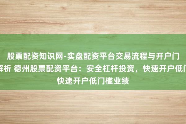 股票配资知识网-实盘配资平台交易流程与开户门槛全面解析 德州股票配资平台：安全杠杆投资，快速开户低门槛业绩