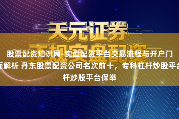 股票配资知识网-实盘配资平台交易流程与开户门槛全面解析 丹东股票配资公司名次前十，专科杠杆炒股平台保举